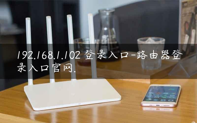 192.168.1.102 登录入口-路由器登录入口官网.