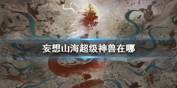 妄想山海超级神兽在什么位置?妄想山海超级神兽位置介绍