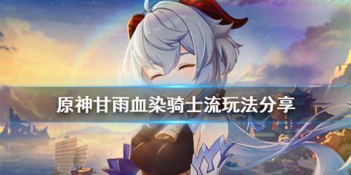 原神甘雨血染骑士流怎么玩 甘雨血染骑士流玩法攻略