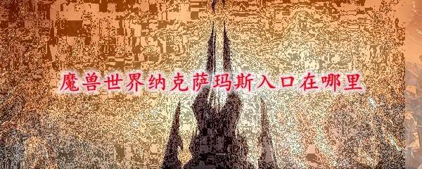 魔兽世界怀旧服纳克萨玛斯怎么去 纳克萨玛斯入口位置分享